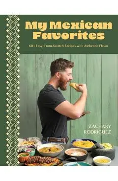My Mexican Favorites: 60+ Easy, From-Scratch Recipes with Authentic Flavor - Zachary Rodriguez