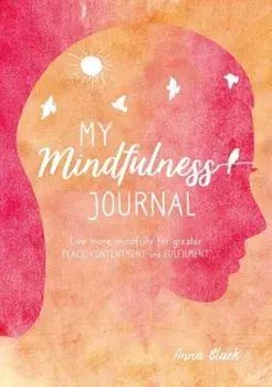 My Mindfulness Journal. Live More Mindfully for Greater Peace, Contentment and Fulfilment, Hardback/Anna Black