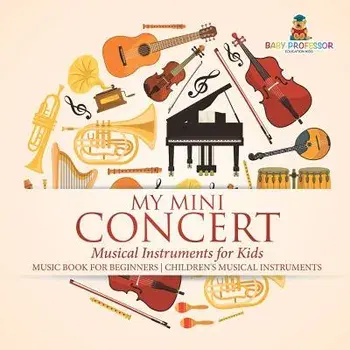 My Mini Concert - Musical Instruments for Kids - Music Book for Beginners Children's Musical Instruments, Paperback/Baby Professor