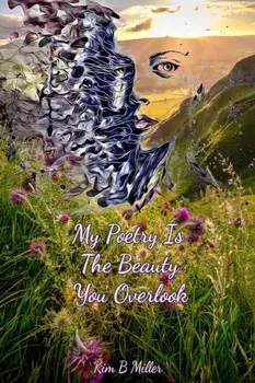 My Poetry Is The Beauty You Overlook, Paperback/Kim B. Miller