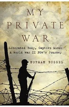 My Private War: Liberated Body, Captive Mind-A World War II POW's Journey - Norman Bussel