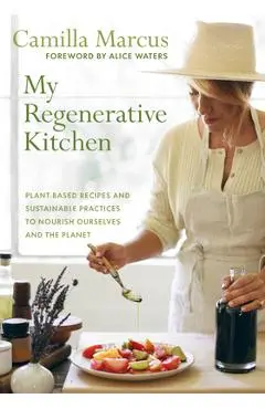 My Regenerative Kitchen: Plant-Based Recipes and Sustainable Practices to Nourish Ourselves and the Planet - Camilla Marcus