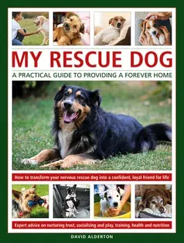 My Rescue Dog: A practical guide to providing a forever home. How to understand and transform your nervous rescue dog into a happy, confident, loyal friend for life, Hardback/David Alderton