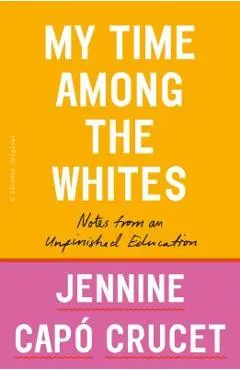 My Time Among the Whites: Notes from an Unfinished Education - Jennine Cap� Crucet