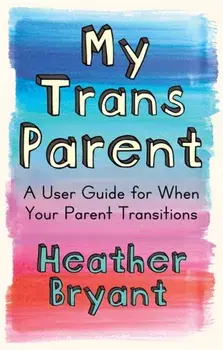 My Trans Parent: A User Guide for When Your Parent Transitions, Paperback/Heather Bryant