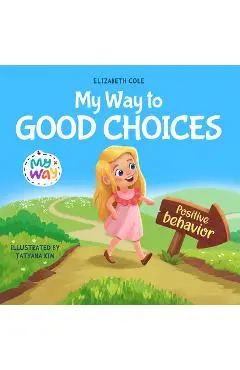My Way to Good Choices: Children's Book about Positive Behavior and Understanding Consequences that Teaches Kids to Choose, Take Responsibilit - Elizabeth Cole