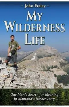 My Wilderness Life: One Man's Search for Meaning in Montana's Backcountry - John Fraley