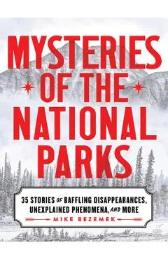 Mysteries of the National Parks: 35 Stories of Baffling Disappearances, Unexplained Phenomena, and More - Mike Bezemek