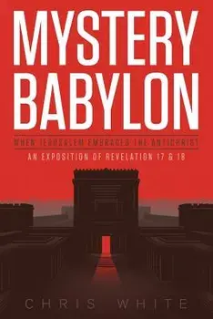 Mystery Babylon - When Jerusalem Embraces the Antichrist: An Exposition of Revelation 18 and 19, Paperback/Chris White