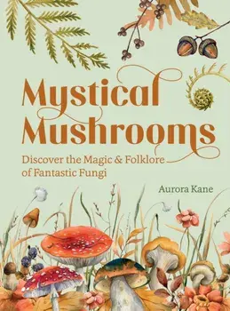 Mystical Mushrooms. Discover the Magic & Folklore of Fantastic Fungi, Hardback/Aurora Kane