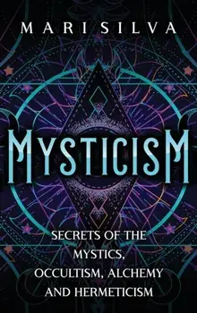 Mysticism: Secrets of the Mystics, Occultism, Alchemy and Hermeticism, Hardcover/Mari Silva