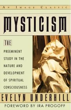 Mysticism: The Preeminent Study in the Nature and Development of Spiritual Consciousness - Evelyn Underhill