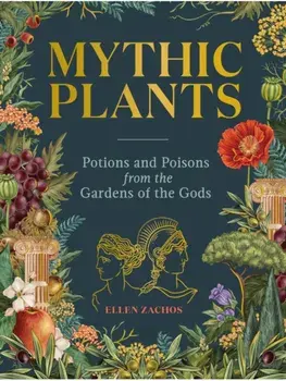 Mythic Plants. Potions and Poisons from the Gardens of the Gods, Hardback/Ellen Zachos