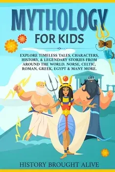 Mythology for Kids: Explore Timeless Tales, Characters, History, & Legendary Stories from Around the World. Norse, Celtic, Roman, Greek, E/History Brought Alive