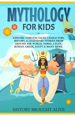 Mythology for Kids: Explore Timeless Tales, Characters, History, & Legendary Stories from Around the World. Norse, Celtic, Roman, Greek, E - History Brought Alive
