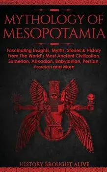 Mythology of Mesopotamia: Fascinating Insights, Myths, Stories & History From The World's Most Ancient Civilization. Sumerian, Akkadian, Babylon/History Brought Alive
