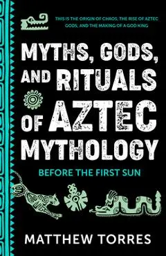 Myths, Gods, and Rituals of Aztec Mythology: Before the First Sun - Matthew Torres