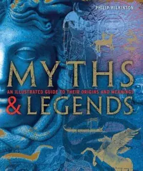 Myths & Legends: An Illustrated Guide to Their Origins and Meanings, Hardcover/Philip Wilkinson