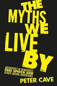 Myths We Live By. Adventures in Democracy, Free Speech and Other Liberal Inventions, Hardback/Peter Cave