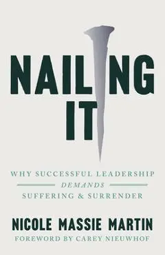 Nailing It: Why Successful Leadership Demands Suffering and Surrender - Nicole Massie Martin