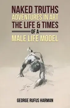 Naked Truths: Adventures in Art. The Life & Times of a Male Life Model, Paperback/George Rufus Harman