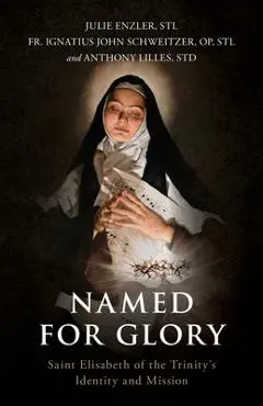 Named for Glory: Saint Elisabeth of the Trinity's Identity and Mission - Julie Enzler