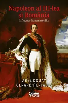 Napoleon al III-lea si Romania. Influenta francmasonilor/Abel Douay, Gerard Hertault