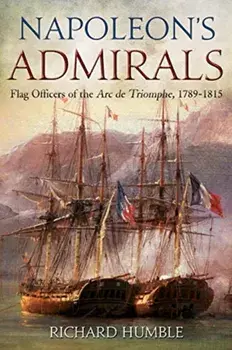 Napoleon'S Admirals. Flag Officers of the ARC De Triomphe, 1789-1815, Hardback/Richard Humble