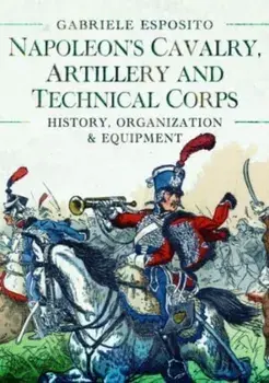 Napoleon's Cavalry, Artillery and Technical Corps 1799-1815. History, Organization and Equipment, Hardback/Gabriele Esposito