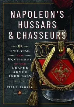 Napoleon’s Hussars and Chasseurs. Uniforms and Equipment of the Grande Armee, 1805-1815, Hardback/Paul L Dawson