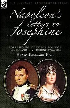 Napoleon's Letters to Josephine: Correspondence of War, Politics, Family and Love 1796-1814, Paperback/Henry Foljambe Hall