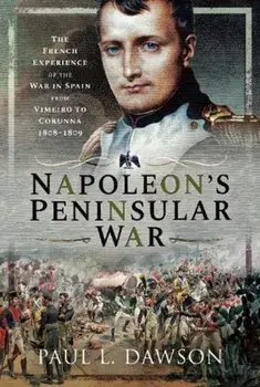 Napoleon's Peninsular War. The French Experience of the War in Spain from Vimeiro to Corunna, 1808-1809, Hardback/Paul L Dawson