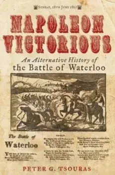 Napoleon Victorious!. An Alternate History of the Battle of Waterloo, Hardback/Peter G. Tsouras