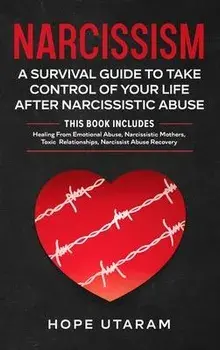 Narcissism: A SURVIVAL GUIDE TO TAKE CONTROL OF YOUR LIFE AFTER NARCISSISTIC ABUSE THIS BOOK INCLUDES: Healing From Emotional Abus/Hope Utaram
