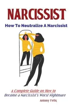 Narcissist: How To Neutralize A Narcissist; A Complete Guide on How to Become a Narcissist's Worst Nightmare - Felix Antony