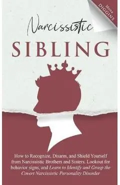 Narcissistic Sibling How to Recognize, Disarm, and Shield Yourself from Narcissistic Brothers and Sisters. Lookout for Behavior Signs, and Learn to Id - Mona Diggins