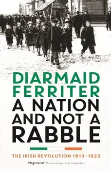 Nation and not a Rabble. The Irish Revolution 1913-23, Paperback/Diarmaid Ferriter