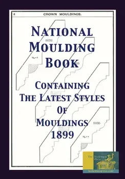 National Moulding Book 1899: Containing The Latest Styles Of Mouldings: Interior House Finish; Stair And Porch Railings, Paperback/Gary R. Roberts