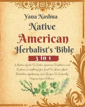 Native American Herbalist's Bible: A Modern Guide To Native American Traditions and Customs. Everything You Need To Know About Herbalism, Apothecary,/Yana Nashua