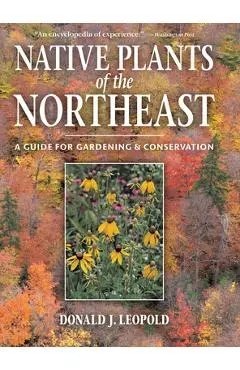 Native Plants of the Northeast: A Guide for Gardening and Conservation - Donald J. Leopold