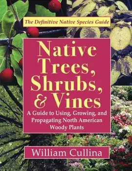 Native Trees, Shrubs, and Vines: A Guide to Using, Growing, and Propagating North American Woody Plants, Paperback/William Cullina