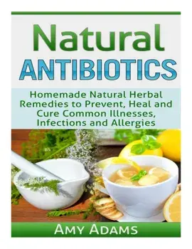Natural Antibiotics: Homemade Natural Herbal Remedies to Prevent, Heal and Cure Common Illnesses, Infections and Allergies, Paperback/Amy Adams