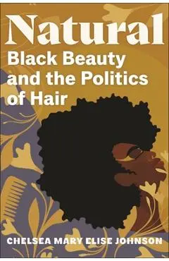 Natural: Black Beauty and the Politics of Hair - Chelsea Mary Elise Johnson