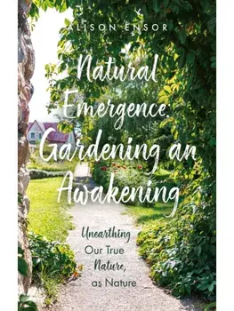 Natural Emergence: Gardening an Awakening. Unearthing Our True Nature, as Nature, Paperback/Alison Ensor