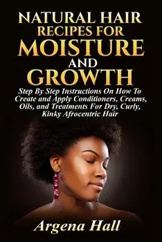Natural Hair Recipes For Moisture and Growth: Step By Step Instructions On How To Create and Apply Conditioners, Creams, Oils, and Treatments For Dry,, Paperback/Argena Hall