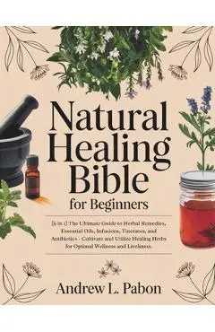 Natural Healing Bible for Beginners: [6 in 1] The Ultimate Guide to Herbal Remedies, Essential Oils, Infusions, etc - Cultivate and Utilize Healing He - Andrew L. Pabon