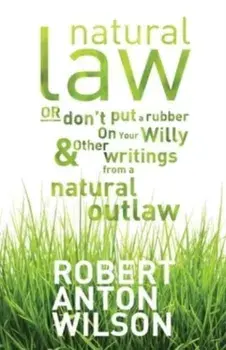 Natural Law, Or Don't Put A Rubber On Your Willy And Other Writings From A Natural Outlaw, Paperback/Robert Anton Wilson