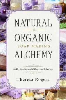 Natural & Organic Soap Making Alchemy: Hobby to a Successful Homebased Business, Paperback/Theresa Rogers