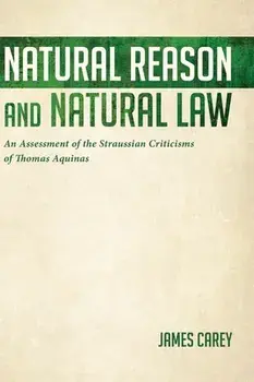 Natural Reason and Natural Law: An Assessment of the Straussian Criticisms of Thomas Aquinas, Hardcover/James Carey