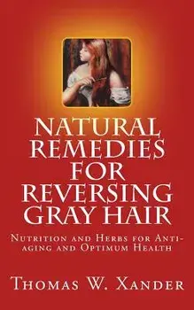 Natural Remedies for Reversing Gray Hair: Nutrition and Herbs for Anti-Aging and Optimum Health/Thomas W. Xander